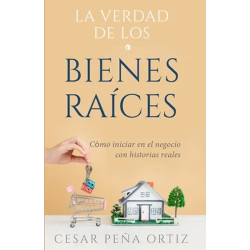 La verdad de los Bienes Raíces: Como iniciar en el negocio con historias reales