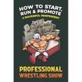 How to Start, Run and Promote a Successful Independent Professional Wrestling Show