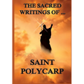 The Sacred Writings of St. Polycarp: Biographically Annotated Edition