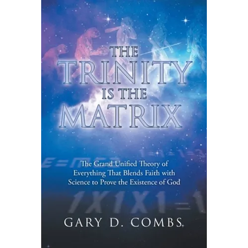 The Trinity Is the Matrix: The Grand Unified Theory of Everything That Blends Faith with Science to Prove the Existence of God