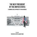 The Next President of the United States: A Common Sense Approach to Fixing America