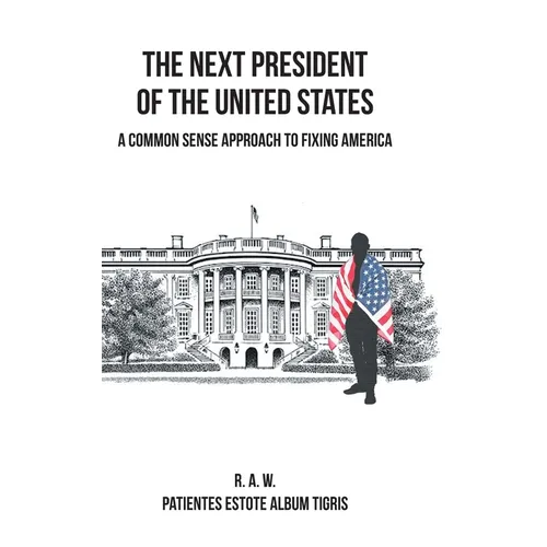 The Next President of the United States: A Common Sense Approach to Fixing America