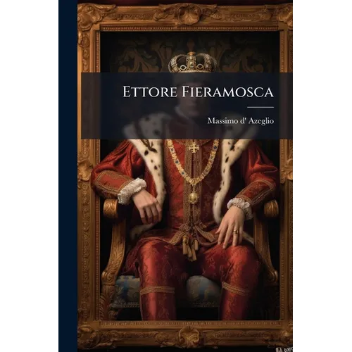 Ettore Fieramosca: Or, the Challenge of Barletta. the Struggles of an Italian Against Foreign Invaders and Foreign Protectors