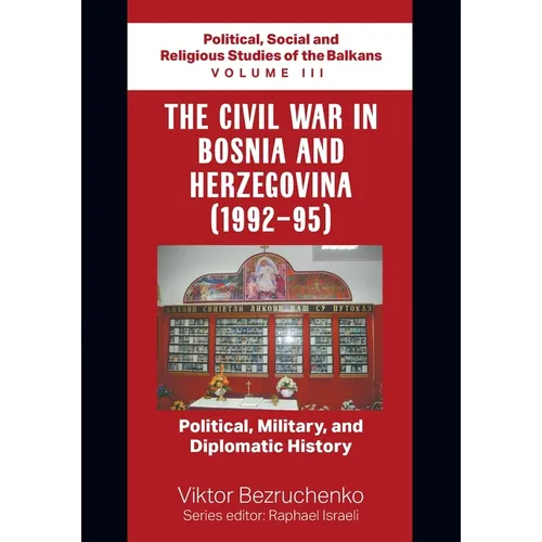 The Civil War in Bosnia and Herzegovina (1992-95): Political, Military, and Diplomatic History / Political, Social and Religious Studies of the Balkan