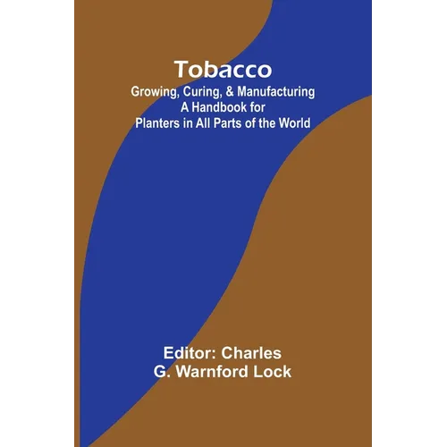 Tobacco: Growing, Curing, & Manufacturing A Handbook for Planters in All Parts of the World