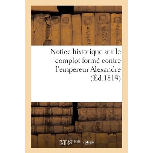 Notice Historique Sur Le Complot Formé Contre l'Empereur Alexandre