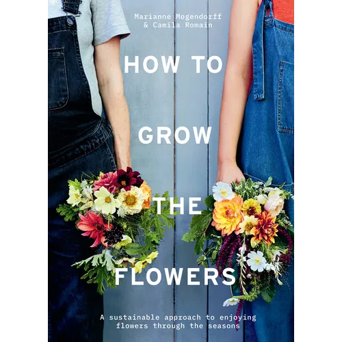 How to Grow the Flowers: A Sustainable Approach to Enjoying Flowers Through the Seasons