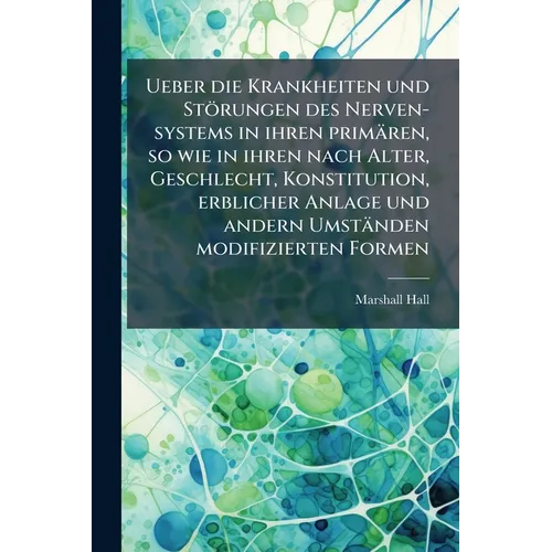 Ueber die Krankheiten und Störungen des Nerven-systems in ihren primären, so wie in ihren nach Alter, Geschlecht, Konstitution, erblicher Anlage und a