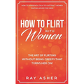 How to Flirt with Women: The Art of Flirting Without Being Creepy That Turns Her On! How to Approach, Talk to & Attract Women (Dating Advice for Men)