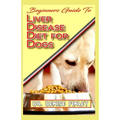 Beginners Guide To Liver Disease Diet for Dogs: A Comprehensive list of homemade recipes to cure Dogs having Liver Disease and prevent others from hav