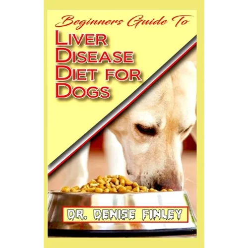 Beginners Guide To Liver Disease Diet for Dogs: A Comprehensive list of homemade recipes to cure Dogs having Liver Disease and prevent others from hav