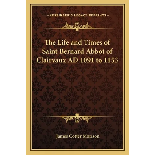 The Life and Times of Saint Bernard Abbot of Clairvaux AD 1091 to 1153