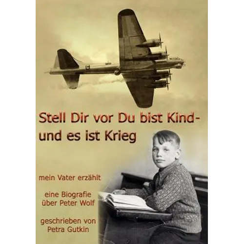 Stell Dir vor Du bist Kind - und es ist Krieg. Mein Vater erzählt: Eine Biografie über Peter Wolf, Jahrgang 1931