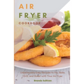Air Fryer Cookbook: Amazingly Easy Recipes to Fry, Bake, Grill, and Roast with Your Air Fryer