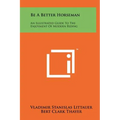 Be a Better Horseman: An Illustrated Guide to the Enjoyment of Modern Riding