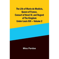The Life of Marie de Medicis, Queen of France, Consort of Henri IV, and Regent of the Kingdom under Louis XIII - Volume 2