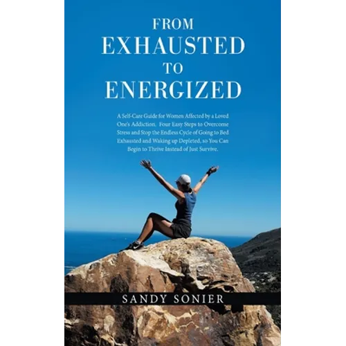 From Exhausted to Energized: A Self-Care Guide for Women Affected by a Loved One's Addiction. Four Easy Steps to Overcome Stress and Stop the Endless