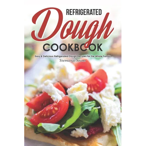 Refrigerated Dough Cookbook: Easy & Delicious Refrigerated Dough Recipes for the Whole Family