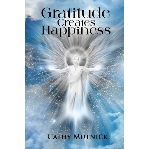 Gratitude Creates Happiness: Manifest The Life You Are Meant to Live