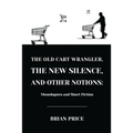 The Old Cart Wrangler, The New Silence, and Other Notions: Monologues and Short Fiction