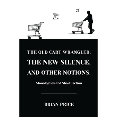 The Old Cart Wrangler, The New Silence, and Other Notions: Monologues and Short Fiction