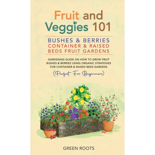 Fruit and Veggies 101 - Bushes & Berries: Gardens Gardening Guide On How To Grow Fruit Bushes & Berries Using Organic Strategies For Container & Raise