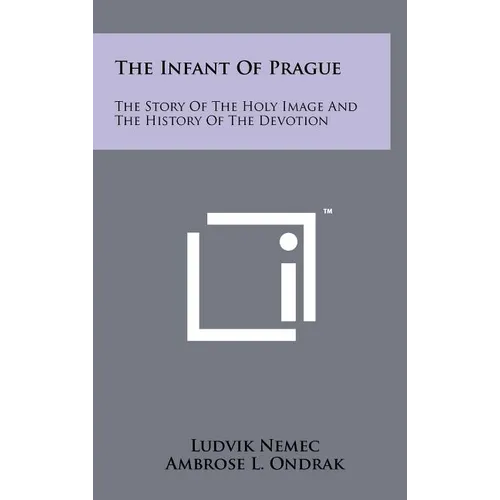 The Infant Of Prague: The Story Of The Holy Image And The History Of The Devotion