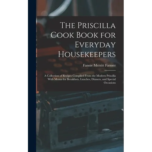 The Priscilla Cook Book for Everyday Housekeepers: A Collection of Recipes Compiled From the Modern Priscilla With Menus for Breakfasts, Lunches, Dinn
