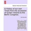 A History of Our Own Times from the Accession of Queen Victoria to the Berlin Congress.