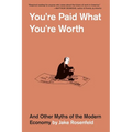 You're Paid What You're Worth: And Other Myths of the Modern Economy