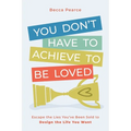 You Don't Have to Achieve to Be Loved: Escape the Lies You've Been Sold to Design the Life You Want