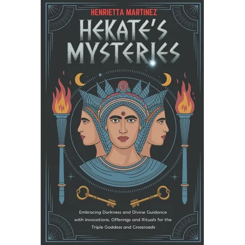 Hekate's Mysteries: Embracing Darkness and Divine Guidance with Invocations, Offerings, and Rituals for the Triple Goddess and Crossroads