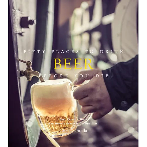 Fifty Places to Drink Beer Before You Die: Beer Experts Share the World's Greatest Destinations
