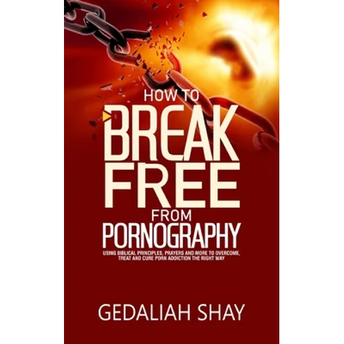 How to Break Free from Pornography: Using Biblical Principles, Prayers and More To Overcome, Treat And Cure Porn Addiction The Right Way