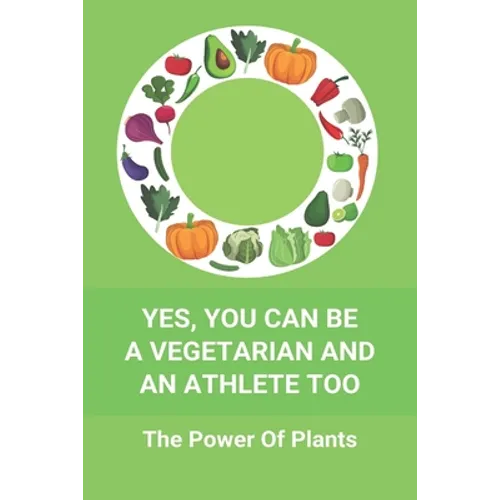 Yes, You Can Be A Vegetarian And An Athlete Too: The Power Of Plants: Vegan Athlete Diet Book