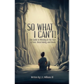 So What I Can't! The Guide to Winning in The Face of Fear, Uncertainty, and Doubt
