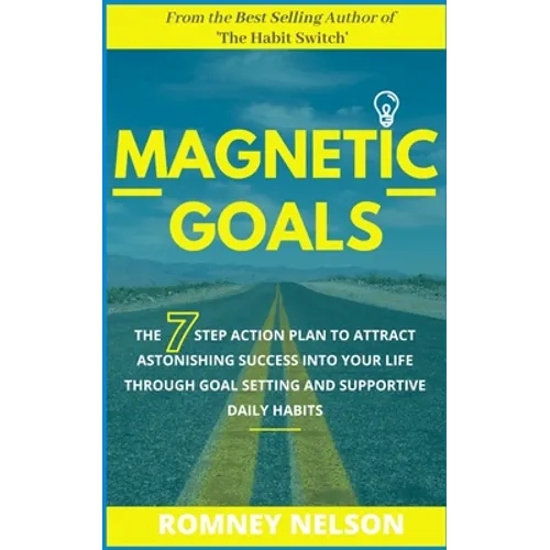 Magnetic Goals: The 7-Step Action Plan to Attract Astonishing Success Into Your Life Through Goal Setting and Supportive Daily Habits