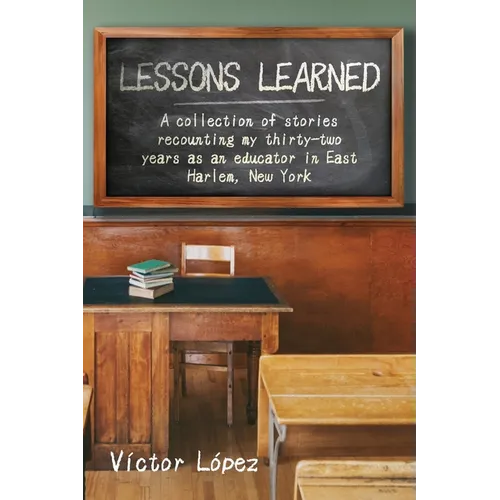 Lessons Learned: A collection of stories recounting my thirty-two years as an educator in East Harlem, New York