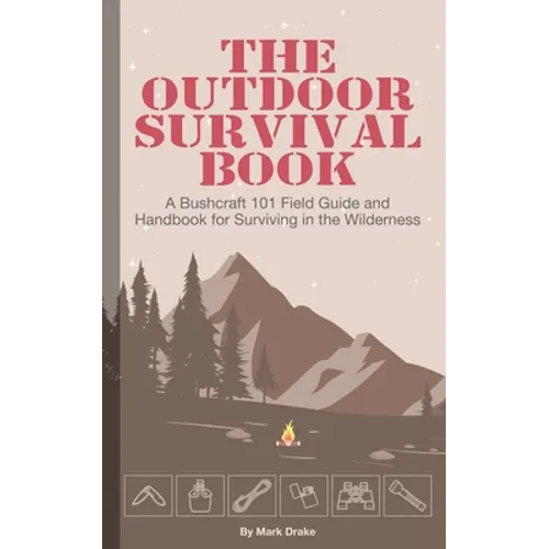 The Outdoor Survival Book: A Bushcraft 101 Field Guide and Handbook for Surviving in the Wilderness