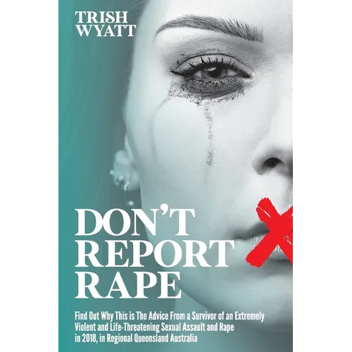 Don't Report Rape: Find Out Why This is The Advice From a Survivor of an Extremely Violent and Life-Threatening Sexual Assault and Rape in 2018, in Re