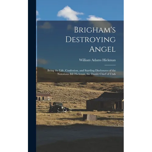 Brigham's Destroying Angel: Being the Life, Confession, and Startling Disclosures of the Notorious Bill Hickman, the Danite Chief of Utah