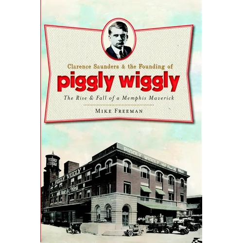Clarence Saunders and the Founding of Piggly Wiggly: The Rise & Fall of a Memphis Maverick