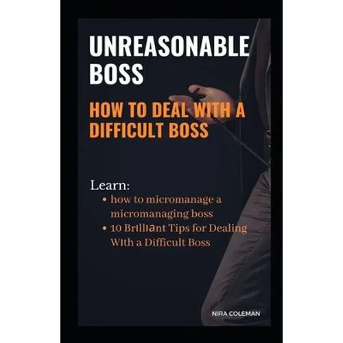 Unreasonable Boss: How to Deal With a Difficult Boss: Learn how to micromanage a micromanaging boss, 10 brilliant tips for dealing with a difficult bo
