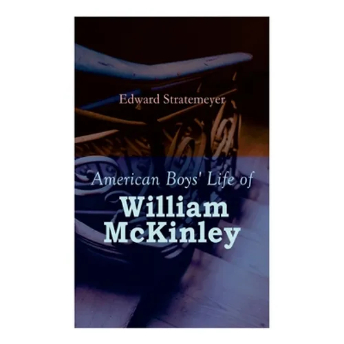 American Boys' Life of William McKinley: Biography of the 25th President of the United States