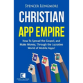Christian App Empire: How To Spread the Gospel, and Make Money, Through the Lucrative World of Mobile Apps!