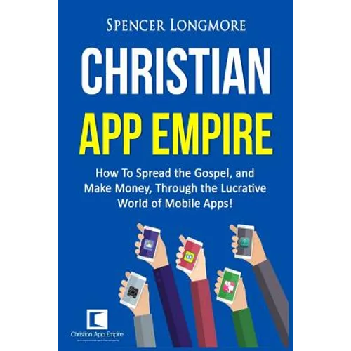 Christian App Empire: How To Spread the Gospel, and Make Money, Through the Lucrative World of Mobile Apps!