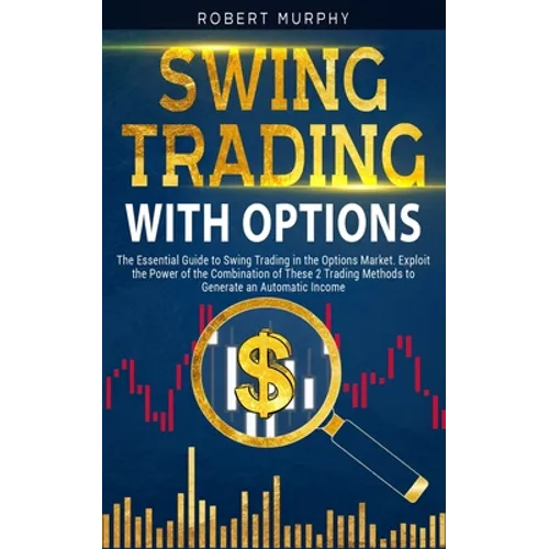 Swing Trading with Options: The Essential Guide to Swing Trading in the Options Market. Exploit the Power of the Combination of These 2 Trading Me