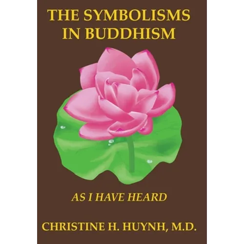 The Symbolisms in Buddhism: A Clear, Engaging, And In-depth Writing On The Buddha's Philosophies With Many Life Examples. Learn How To Put His Teachin