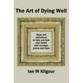 The Art of Dying Well: Ideas and Reflections to Help You Face Your Death With Courage, Peace and Hope