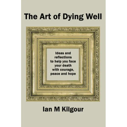 The Art of Dying Well: Ideas and Reflections to Help You Face Your Death With Courage, Peace and Hope